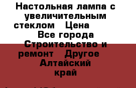 Настольная лампа с увеличительным стеклом › Цена ­ 700 - Все города Строительство и ремонт » Другое   . Алтайский край